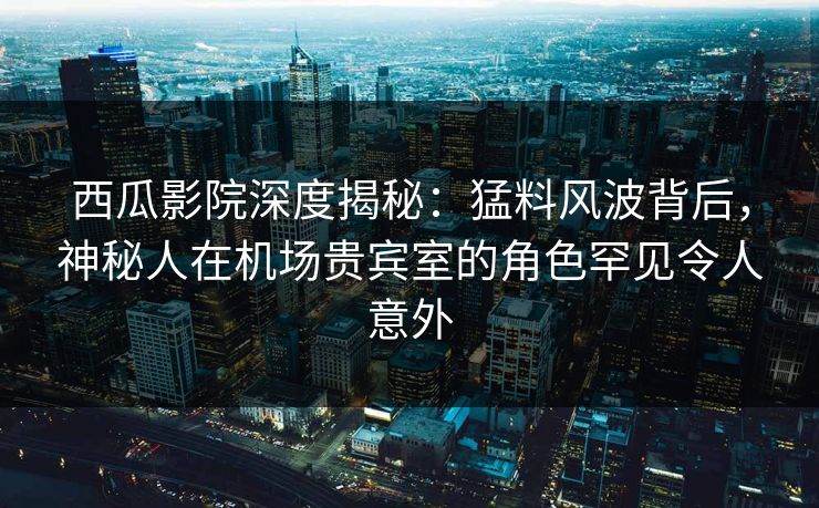 西瓜影院深度揭秘:猛料风波背后,神秘人在机场贵宾室的角色罕见令人意外 西瓜影院深度揭秘:猛料风波背后,神秘人在机场贵宾室的角色罕见令人意外