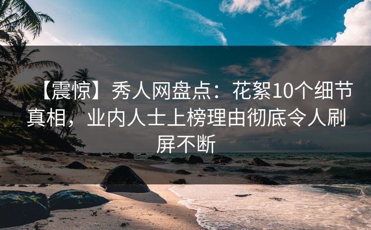 【震惊】秀人网盘点：花絮10个细节真相，业内人士上榜理由彻底令人刷屏不断