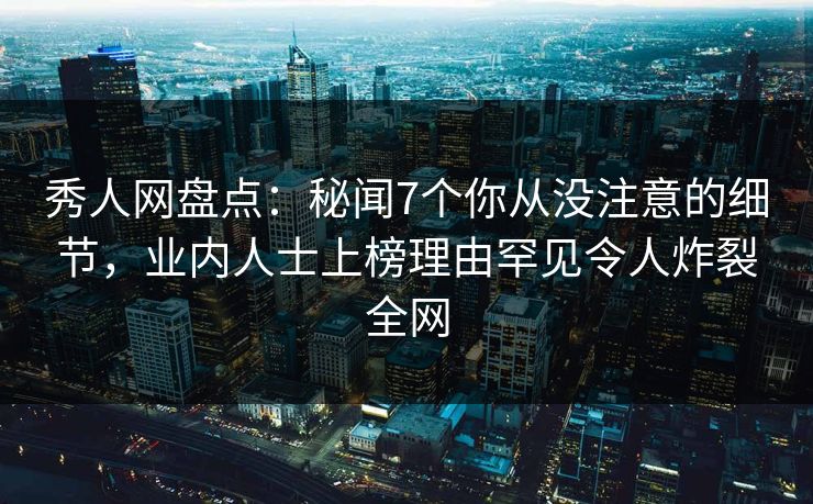 秀人网盘点：秘闻7个你从没注意的细节，业内人士上榜理由罕见令人炸裂全网