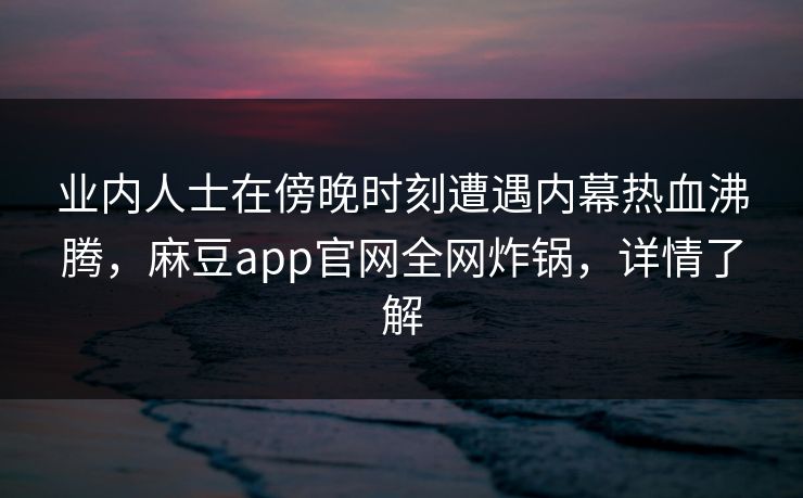 业内人士在傍晚时刻遭遇内幕热血沸腾,麻豆app官网全网炸锅,详情了解 业内人士在傍晚时刻遭遇内幕热血沸腾,麻豆app官网全网炸锅,详情了解