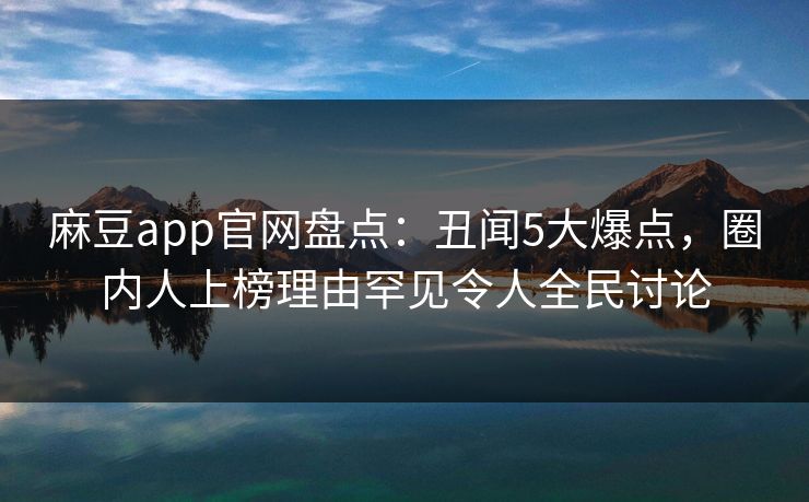 麻豆app官网盘点:丑闻5大爆点,圈内人上榜理由罕见令人全民讨论 麻豆app官网盘点:丑闻5大爆点,圈内人上榜理由罕见令人全民讨论