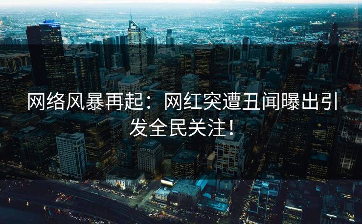 网络风暴再起：网红突遭丑闻曝出引发全民关注！