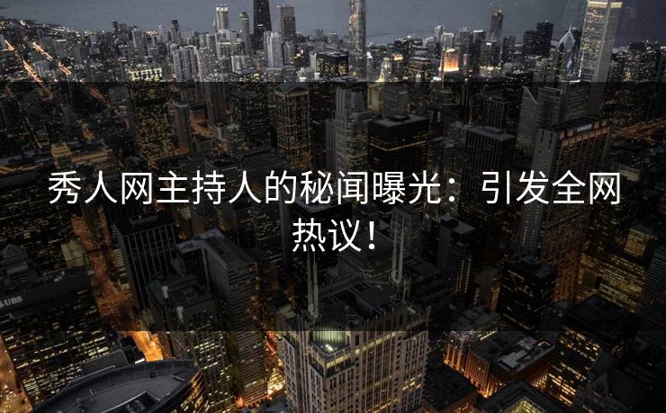 秀人网主持人的秘闻曝光：引发全网热议！