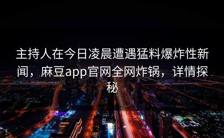 主持人在今日凌晨遭遇猛料爆炸性新闻，麻豆app官网全网炸锅，详情探秘