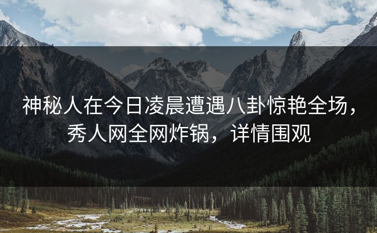 神秘人在今日凌晨遭遇八卦惊艳全场，秀人网全网炸锅，详情围观