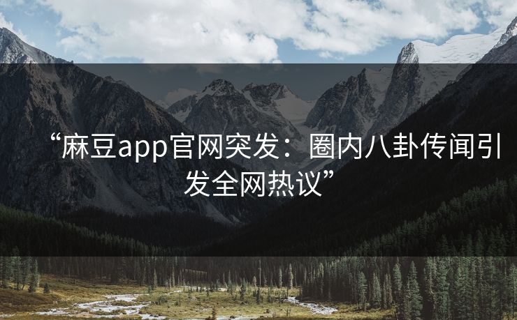 “麻豆app官网突发：圈内八卦传闻引发全网热议”