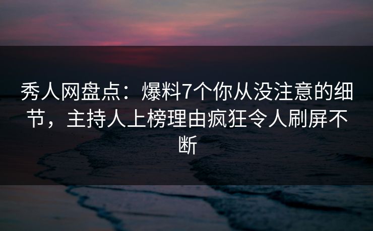 秀人网盘点：爆料7个你从没注意的细节，主持人上榜理由疯狂令人刷屏不断