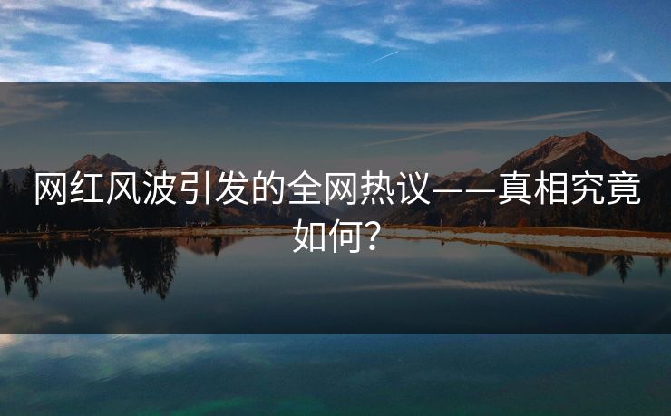 网红风波引发的全网热议——真相究竟如何？