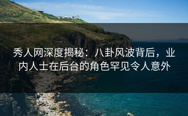 秀人网深度揭秘：八卦风波背后，业内人士在后台的角色罕见令人意外