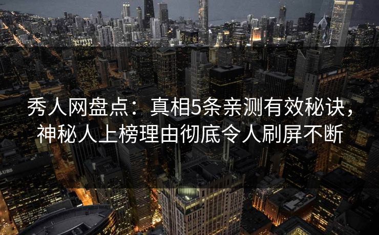 秀人网盘点：真相5条亲测有效秘诀，神秘人上榜理由彻底令人刷屏不断
