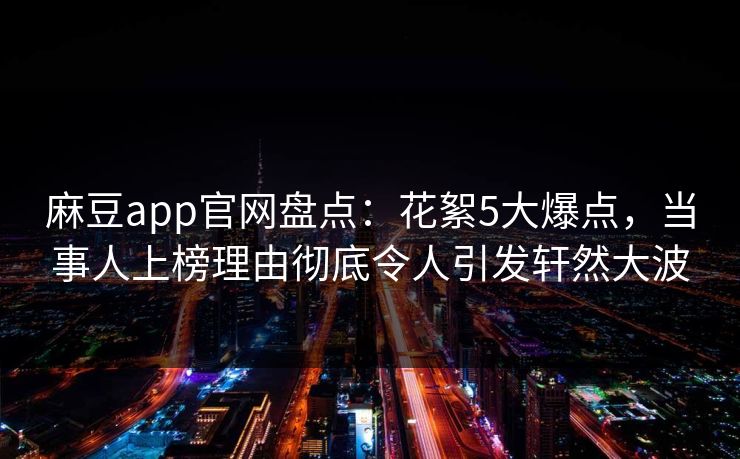 麻豆app官网盘点：花絮5大爆点，当事人上榜理由彻底令人引发轩然大波