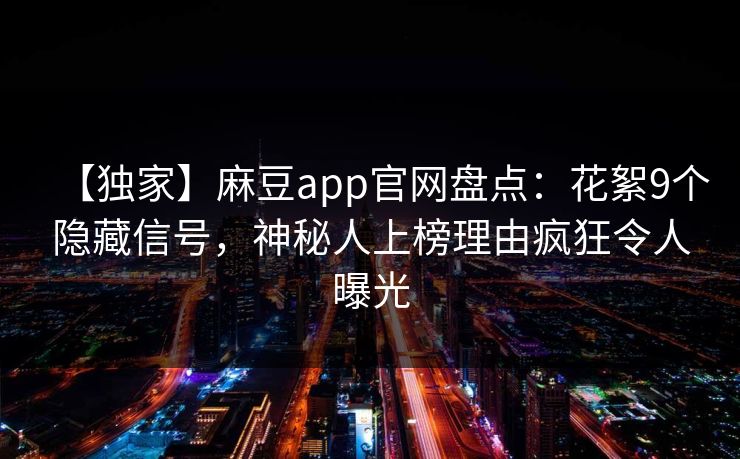 【独家】麻豆app官网盘点：花絮9个隐藏信号，神秘人上榜理由疯狂令人曝光