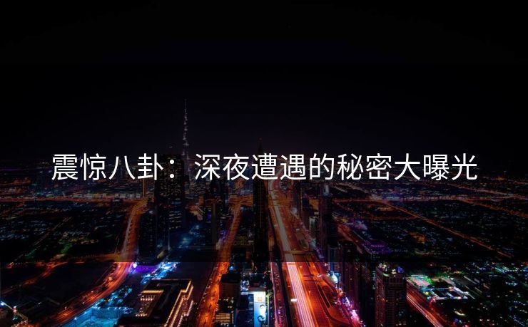 震惊八卦：深夜遭遇的秘密大曝光