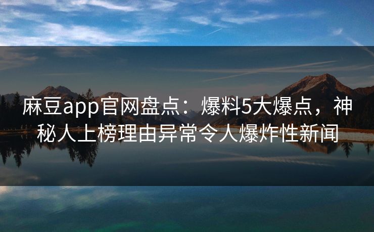 麻豆app官网盘点：爆料5大爆点，神秘人上榜理由异常令人爆炸性新闻