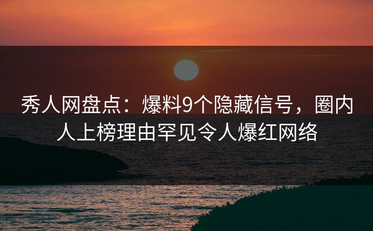 秀人网盘点：爆料9个隐藏信号，圈内人上榜理由罕见令人爆红网络