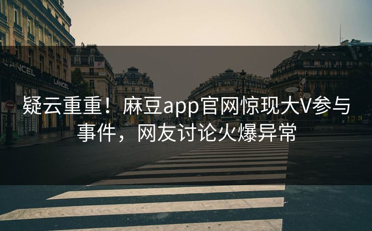 疑云重重！麻豆app官网惊现大V参与事件，网友讨论火爆异常