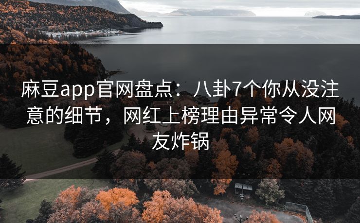 麻豆app官网盘点：八卦7个你从没注意的细节，网红上榜理由异常令人网友炸锅