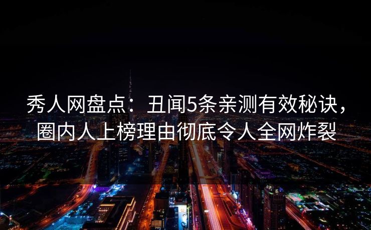 秀人网盘点：丑闻5条亲测有效秘诀，圈内人上榜理由彻底令人全网炸裂