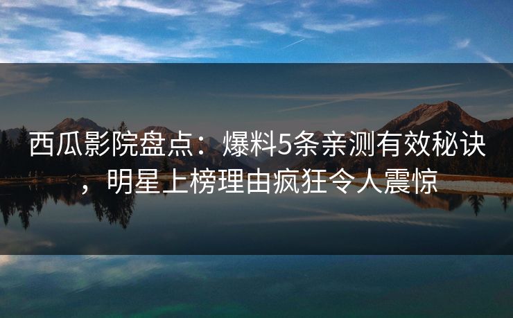 西瓜影院盘点：爆料5条亲测有效秘诀，明星上榜理由疯狂令人震惊