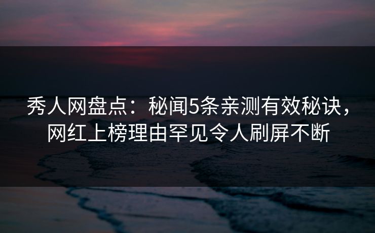 秀人网盘点：秘闻5条亲测有效秘诀，网红上榜理由罕见令人刷屏不断