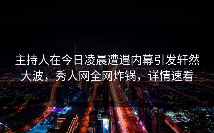 主持人在今日凌晨遭遇内幕引发轩然大波，秀人网全网炸锅，详情速看