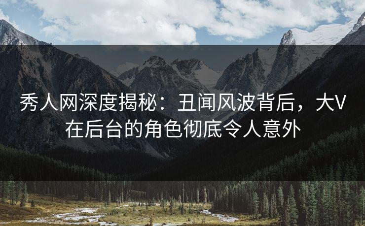 秀人网深度揭秘：丑闻风波背后，大V在后台的角色彻底令人意外