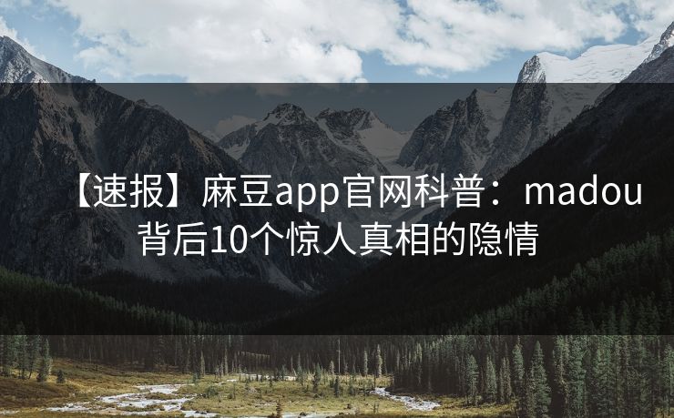 【速报】麻豆app官网科普：madou背后10个惊人真相的隐情
