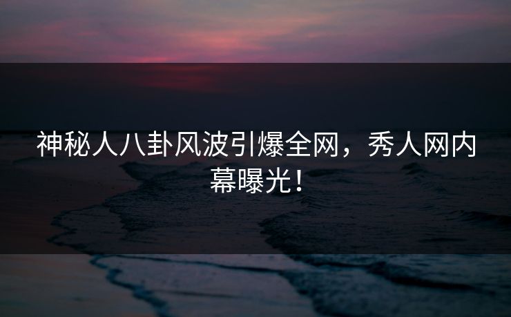 神秘人八卦风波引爆全网，秀人网内幕曝光！