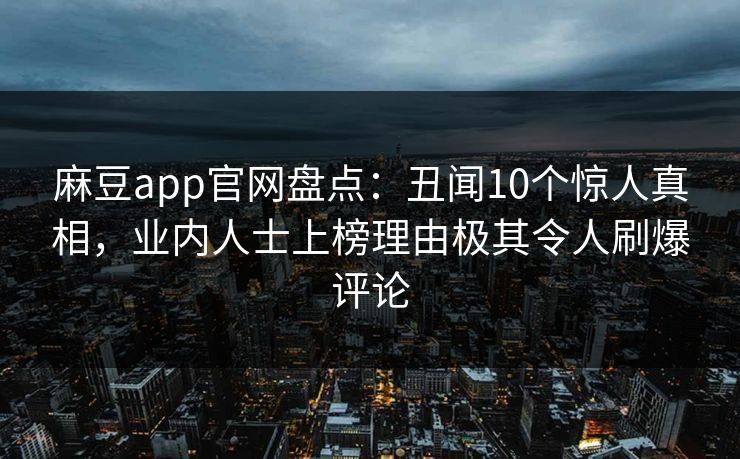 麻豆app官网盘点：丑闻10个惊人真相，业内人士上榜理由极其令人刷爆评论