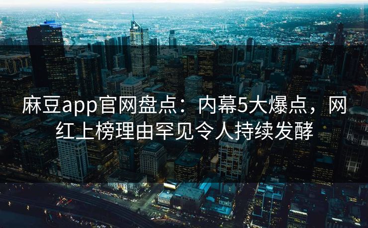麻豆app官网盘点：内幕5大爆点，网红上榜理由罕见令人持续发酵