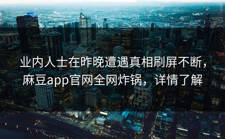 业内人士在昨晚遭遇真相刷屏不断，麻豆app官网全网炸锅，详情了解