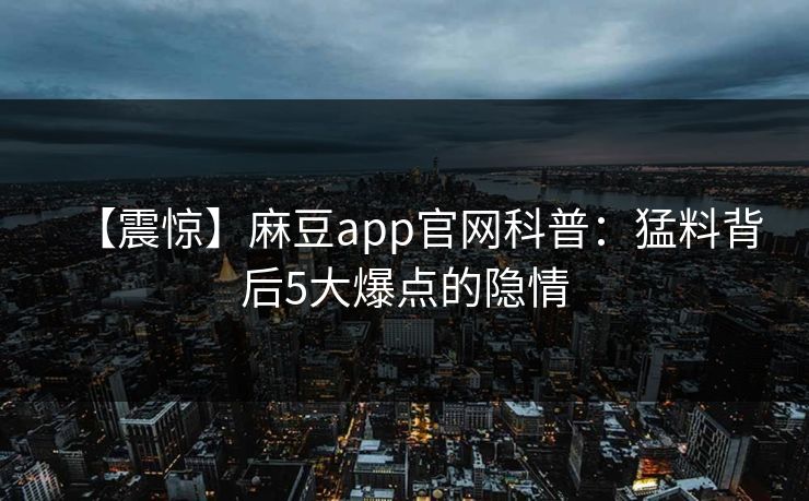 【震惊】麻豆app官网科普：猛料背后5大爆点的隐情