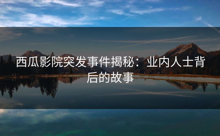 西瓜影院突发事件揭秘：业内人士背后的故事