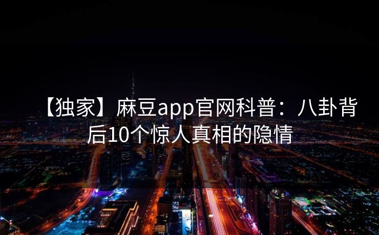 【独家】麻豆app官网科普：八卦背后10个惊人真相的隐情