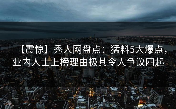 【震惊】秀人网盘点：猛料5大爆点，业内人士上榜理由极其令人争议四起