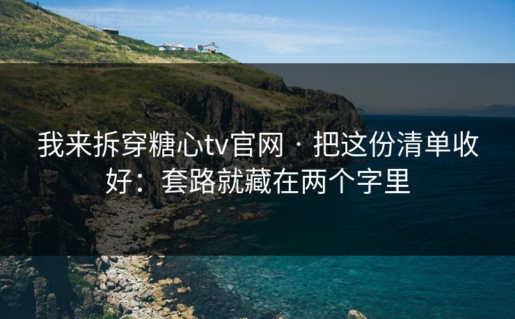 我来拆穿糖心tv官网 · 把这份清单收好：套路就藏在两个字里