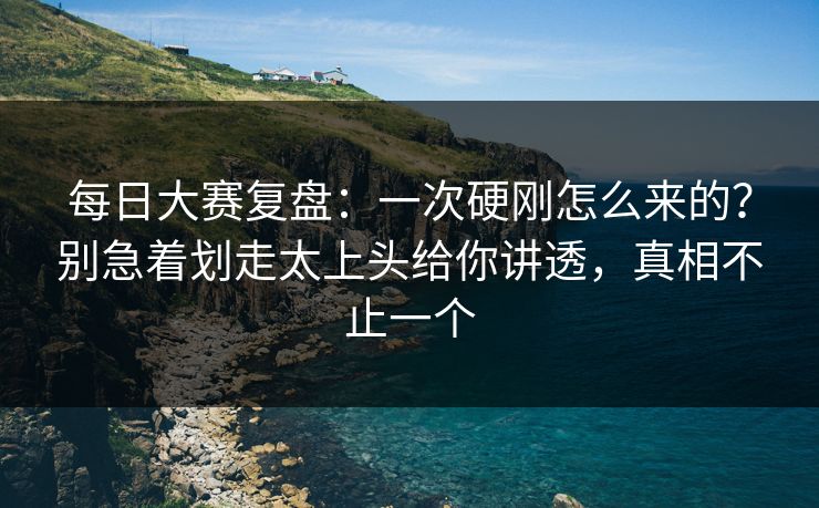每日大赛复盘：一次硬刚怎么来的？别急着划走太上头给你讲透，真相不止一个