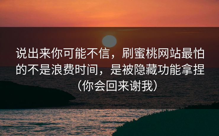 说出来你可能不信，刷蜜桃网站最怕的不是浪费时间，是被隐藏功能拿捏（你会回来谢我）