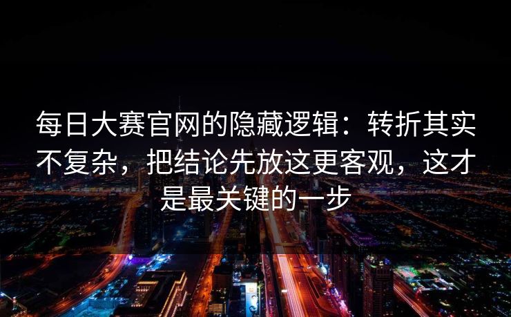 每日大赛官网的隐藏逻辑：转折其实不复杂，把结论先放这更客观，这才是最关键的一步