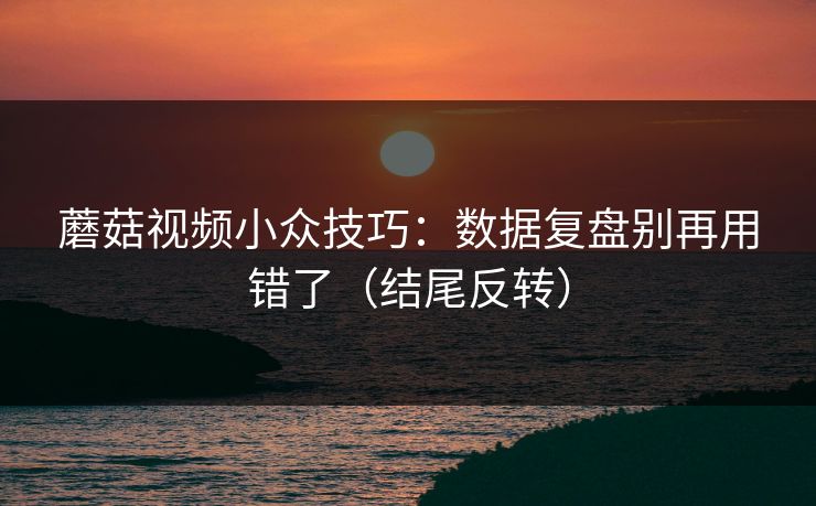 蘑菇视频小众技巧：数据复盘别再用错了（结尾反转）
