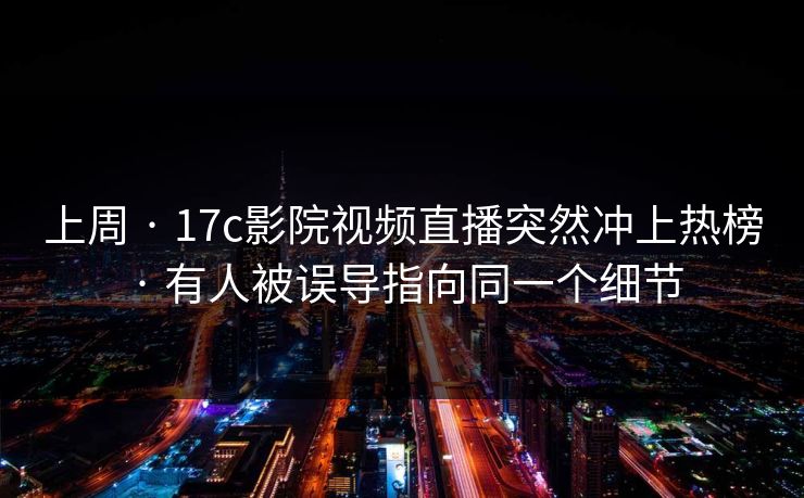 上周 · 17c影院视频直播突然冲上热榜 · 有人被误导指向同一个细节 上周 · 17c影院视频直播突然冲上热榜 · 有人被误导指向同一个细节