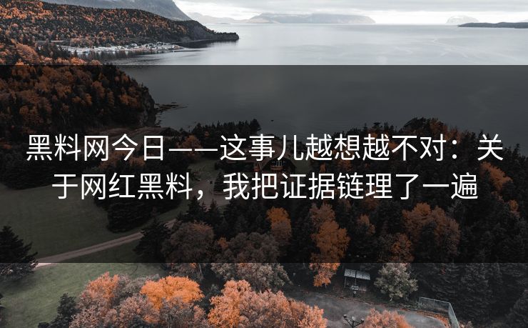 黑料网今日——这事儿越想越不对:关于网红黑料,我把证据链理了一遍 黑料网今日——这事儿越想越不对:关于网红黑料,我把证据链理了一遍
