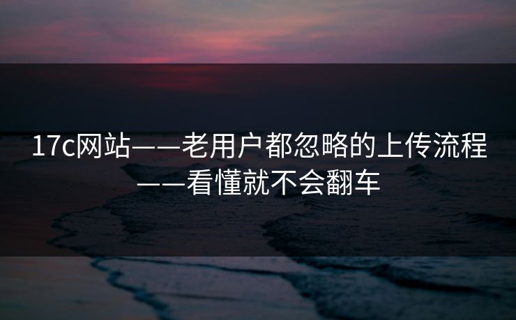 17c网站——老用户都忽略的上传流程——看懂就不会翻车