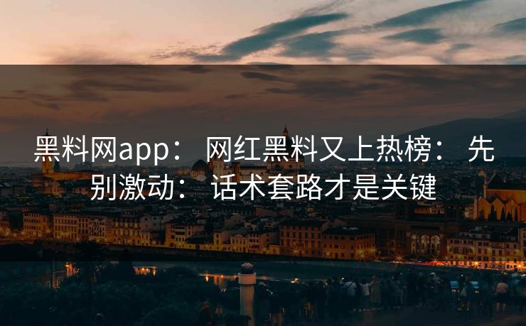 黑料网app： 网红黑料又上热榜： 先别激动： 话术套路才是关键