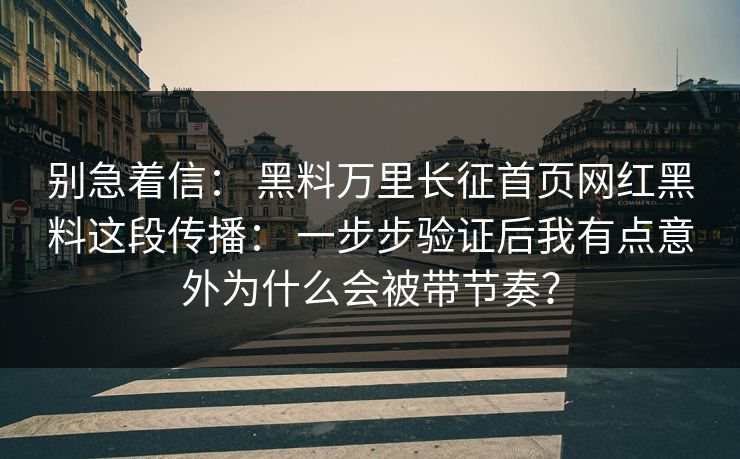 别急着信： 黑料万里长征首页网红黑料这段传播： 一步步验证后我有点意外为什么会被带节奏？