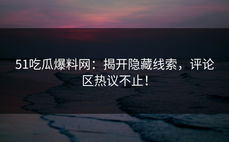 51吃瓜爆料网：揭开隐藏线索，评论区热议不止！