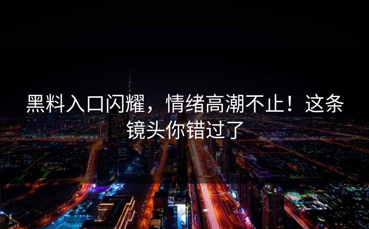 黑料入口闪耀，情绪高潮不止！这条镜头你错过了